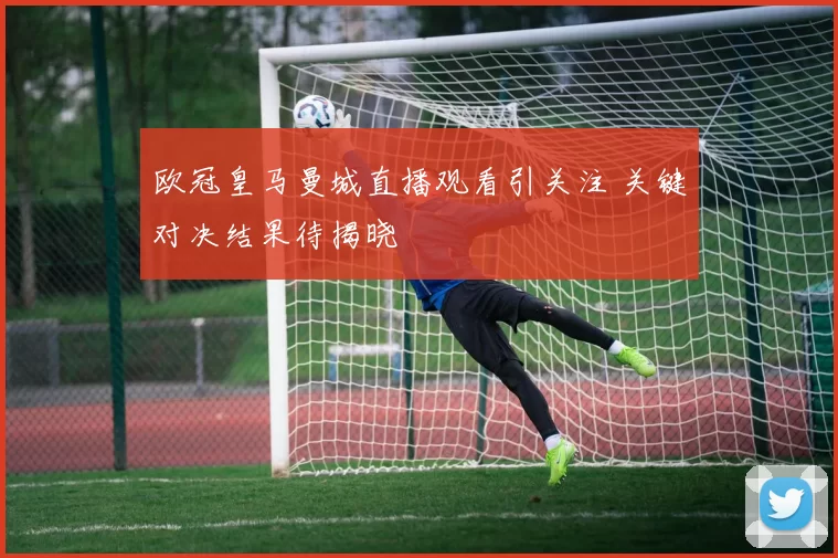 欧冠皇马曼城直播观看引关注 关键对决结果待揭晓