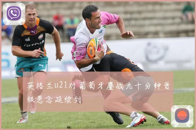 英格兰u21对葡萄牙鏖战九十分钟晋级悬念延续到