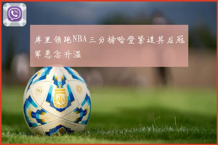 库里领跑NBA三分榜哈登紧追其后冠军悬念升温