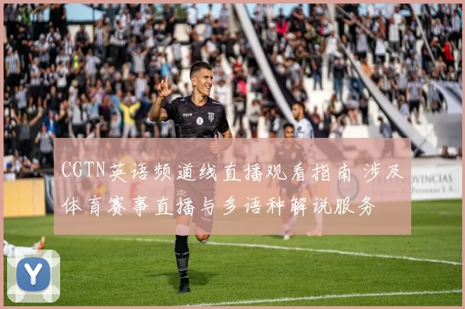 CGTN英语频道线直播观看指南 涉及体育赛事直播与多语种解说服务