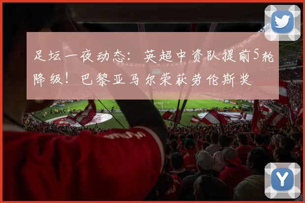 足坛一夜动态：英超中资队提前5轮降级！巴黎亚马尔荣获劳伦斯奖