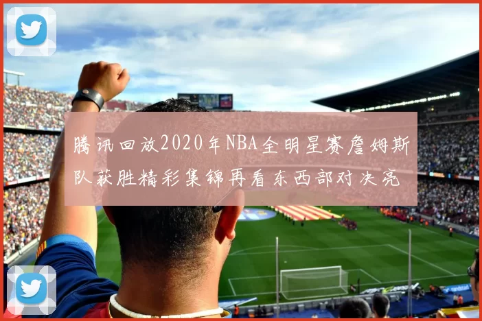 腾讯回放2020年NBA全明星赛詹姆斯队获胜精彩集锦再看东西部对决亮点