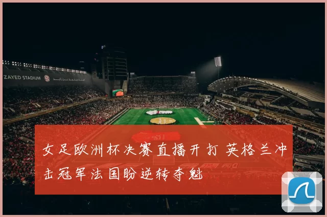 女足欧洲杯决赛直播开打 英格兰冲击冠军法国盼逆转夺魁