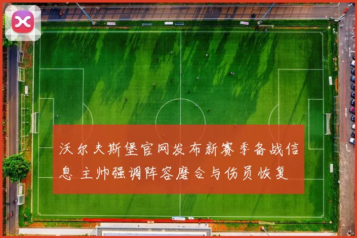 沃尔夫斯堡官网发布新赛季备战信息 主帅强调阵容磨合与伤员恢复
