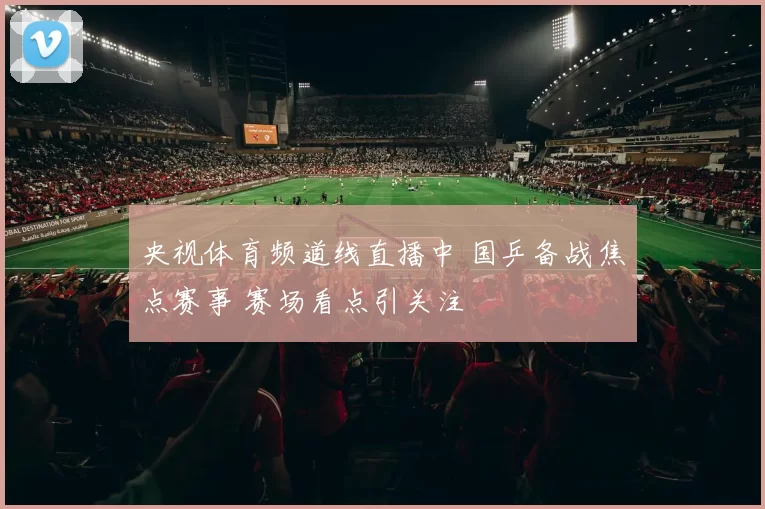 央视体育频道线直播中 国乒备战焦点赛事 赛场看点引关注