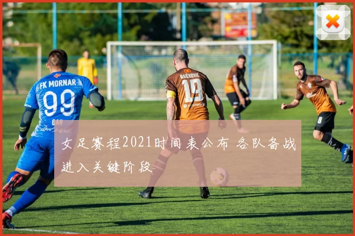 女足赛程2021时间表公布 各队备战进入关键阶段