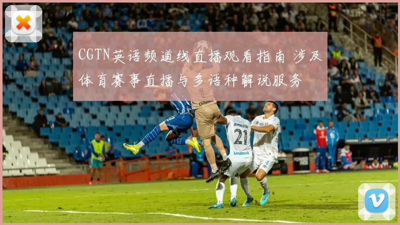 CGTN英语频道线直播观看指南 涉及体育赛事直播与多语种解说服务