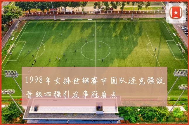 1998年女排世锦赛中国队连克强敌晋级四强引发争冠看点