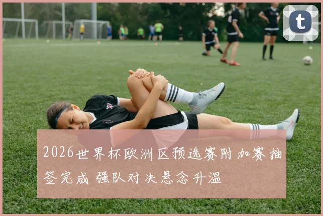 2026世界杯欧洲区预选赛附加赛抽签完成 强队对决悬念升温