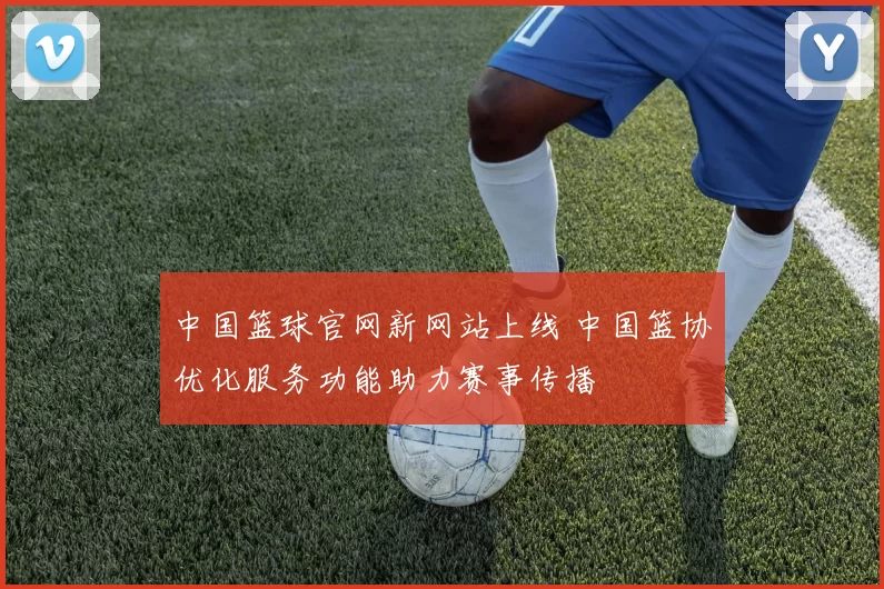 中国篮球官网新网站上线 中国篮协优化服务功能助力赛事传播