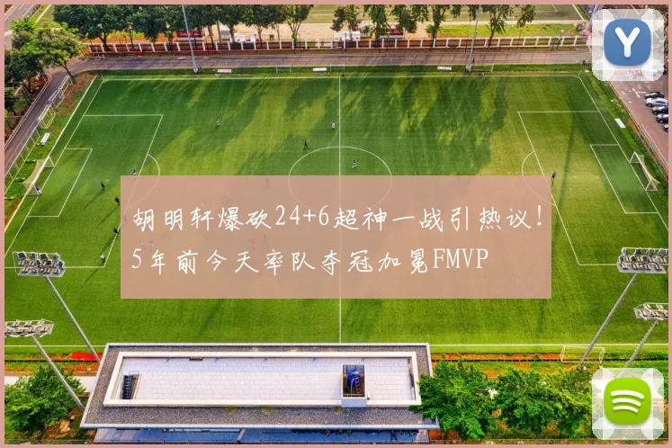胡明轩爆砍24+6超神一战引热议！5年前今天率队夺冠加冕FMVP