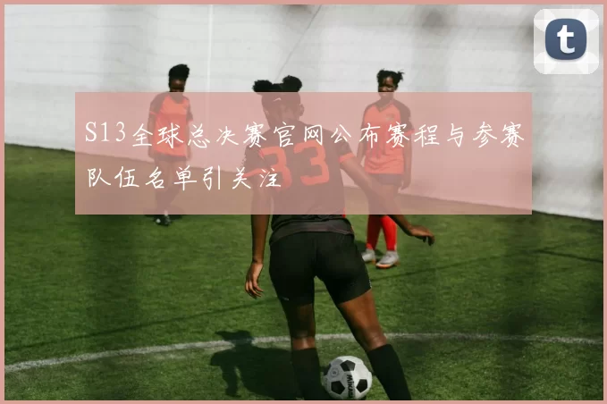 S13全球总决赛官网公布赛程与参赛队伍名单引关注
