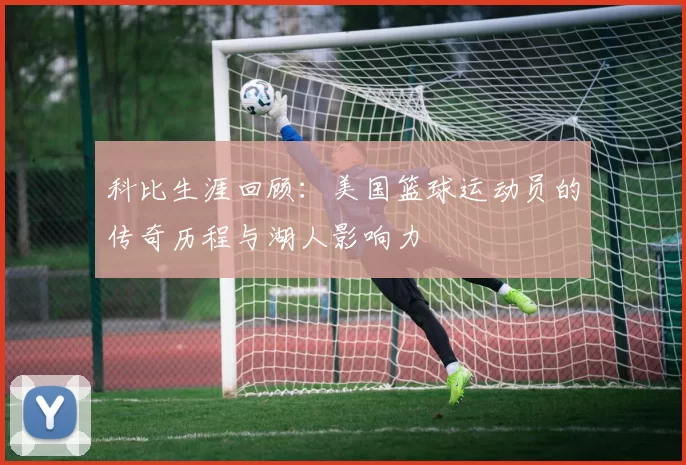 科比生涯回顾：美国篮球运动员的传奇历程与湖人影响力