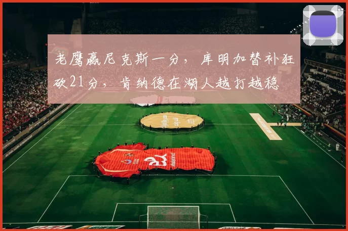 老鹰赢尼克斯一分，库明加替补狂砍21分，肯纳德在湖人越打越稳