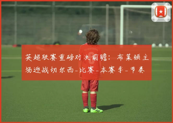 英超联赛重磅对决前瞻：布莱顿主场迎战切尔西_比赛_本赛季_节奏