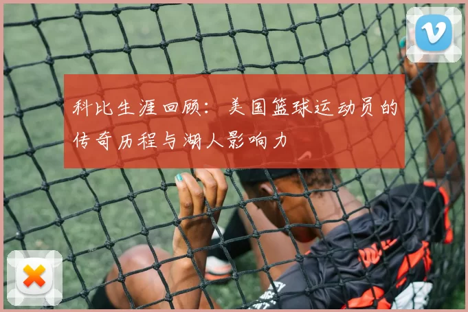 科比生涯回顾：美国篮球运动员的传奇历程与湖人影响力