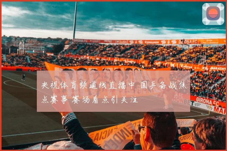 央视体育频道线直播中 国乒备战焦点赛事 赛场看点引关注