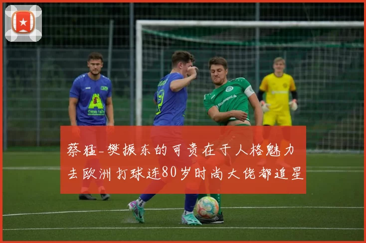 蔡猛_樊振东的可贵在于人格魅力 去欧洲打球连80岁时尚大佬都追星