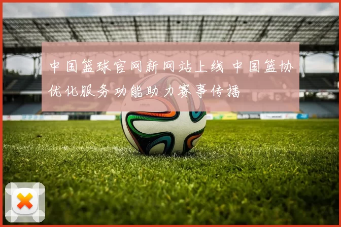 中国篮球官网新网站上线 中国篮协优化服务功能助力赛事传播