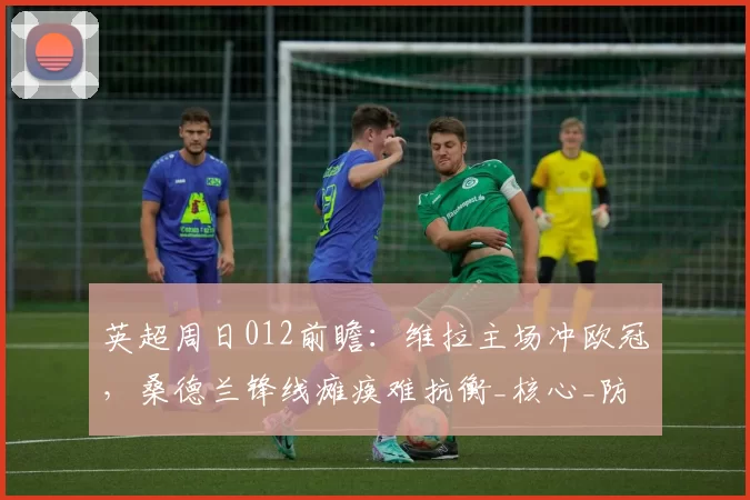 英超周日012前瞻：维拉主场冲欧冠，桑德兰锋线瘫痪难抗衡_核心_防线_欧联