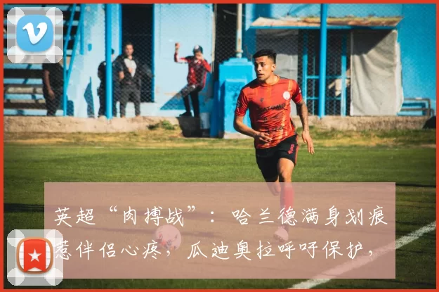 英超“肉搏战”：哈兰德满身划痕惹伴侣心疼，瓜迪奥拉呼吁保护，冠军悬念再起！