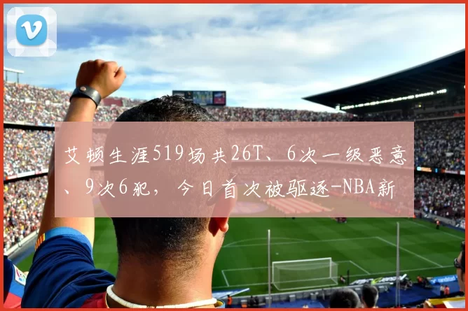 艾顿生涯519场共26T、6次一级恶意、9次6犯，今日首次被驱逐-NBA新闻