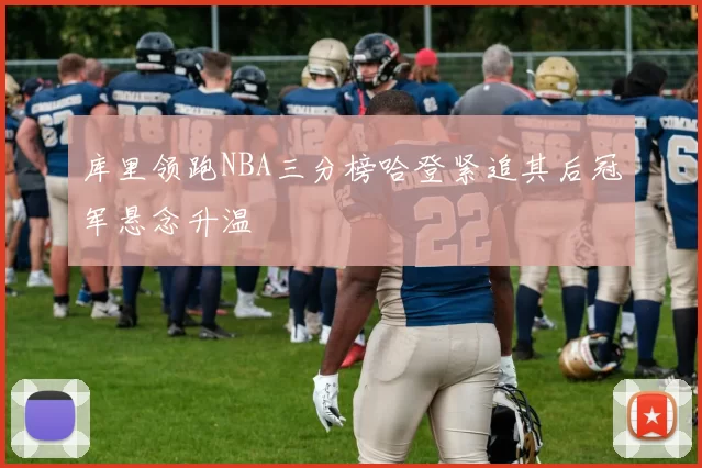 库里领跑NBA三分榜哈登紧追其后冠军悬念升温