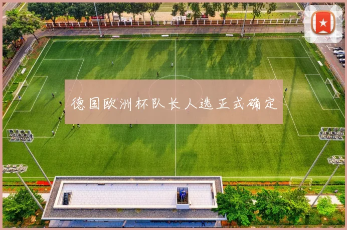 德国欧洲杯队长人选正式确定