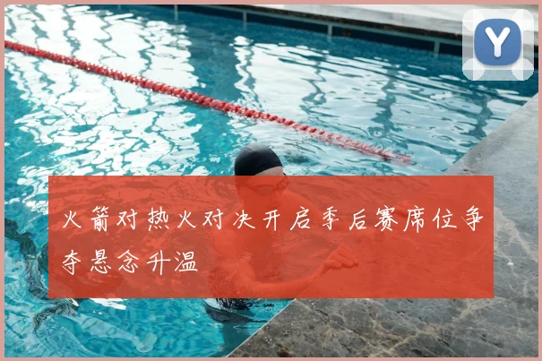 火箭对热火对决开启季后赛席位争夺悬念升温