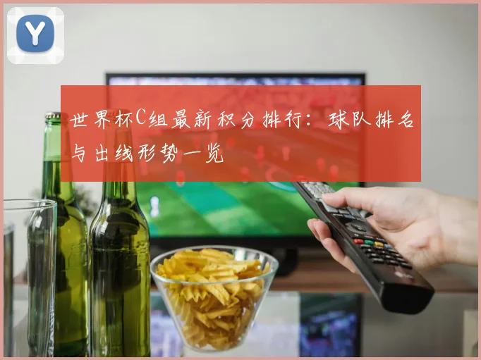 世界杯C组最新积分排行:球队排名与出线形势一览