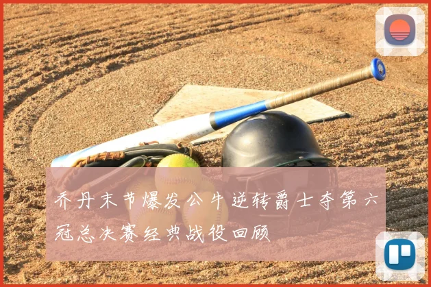 乔丹末节爆发公牛逆转爵士夺第六冠总决赛经典战役回顾