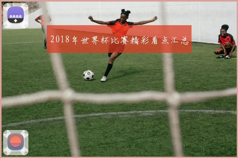 2018年世界杯比赛精彩看点汇总