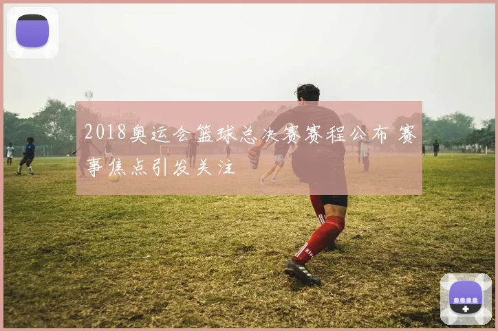 2018奥运会篮球总决赛赛程公布 赛事焦点引发关注