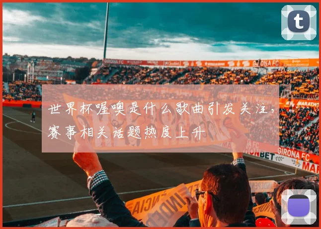 世界杯喔噢是什么歌曲引发关注,赛事相关话题热度上升