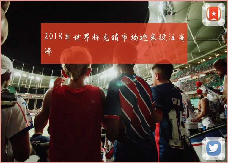 2018年世界杯竞猜市场迎来投注高峰