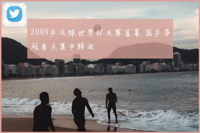 2009乒乓球世界杯决赛落幕 国乒争冠看点集中释放