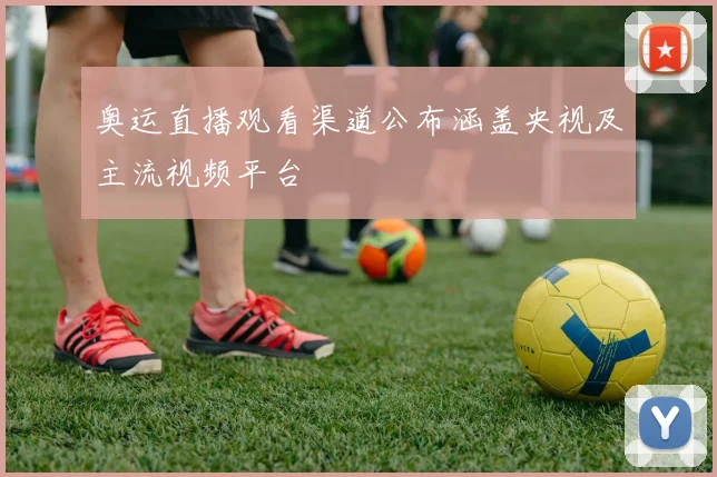 奥运直播观看渠道公布涵盖央视及主流视频平台