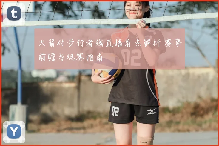 火箭对步行者线直播看点解析 赛事前瞻与观赛指南