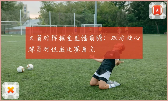 火箭对阵掘金直播前瞻：双方核心球员对位成比赛看点