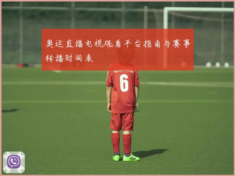 奥运直播电视观看平台指南与赛事转播时间表