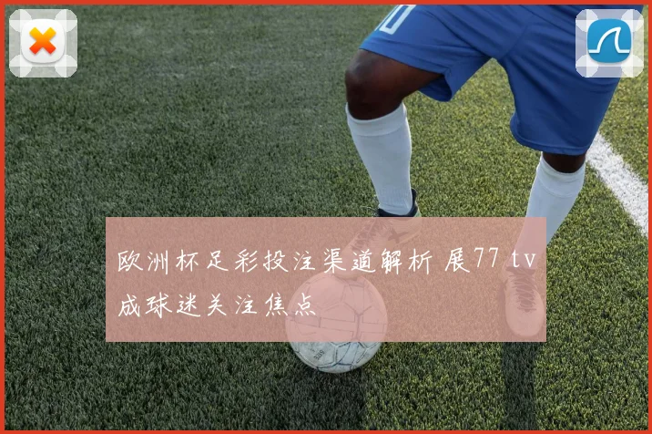 欧洲杯足彩投注渠道解析 展77 tv成球迷关注焦点