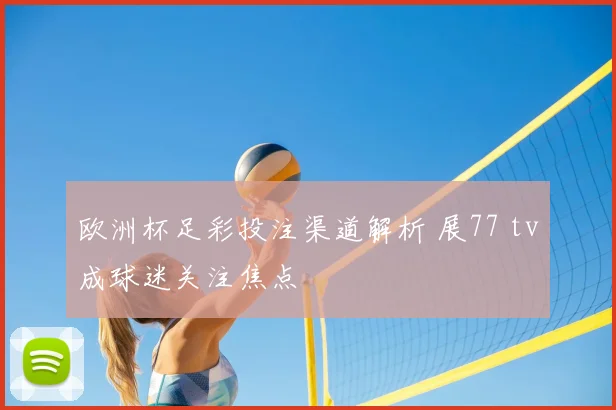 欧洲杯足彩投注渠道解析 展77 tv成球迷关注焦点