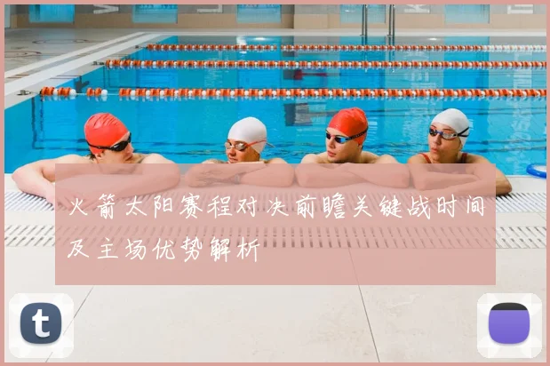 火箭太阳赛程对决前瞻关键战时间及主场优势解析