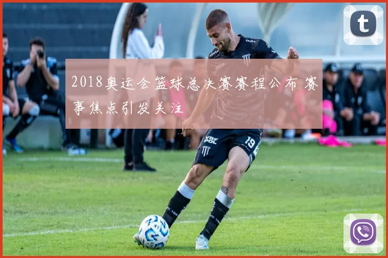 2018奥运会篮球总决赛赛程公布 赛事焦点引发关注