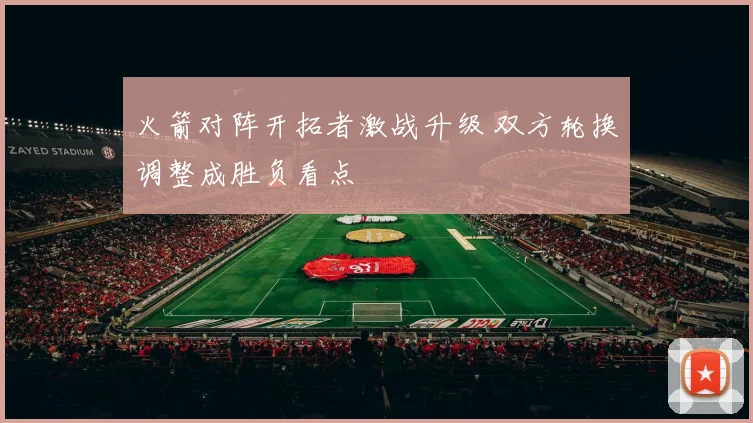 火箭对阵开拓者激战升级 双方轮换调整成胜负看点