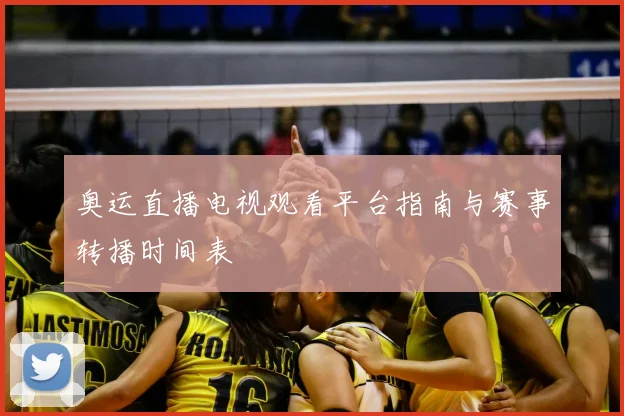 奥运直播电视观看平台指南与赛事转播时间表