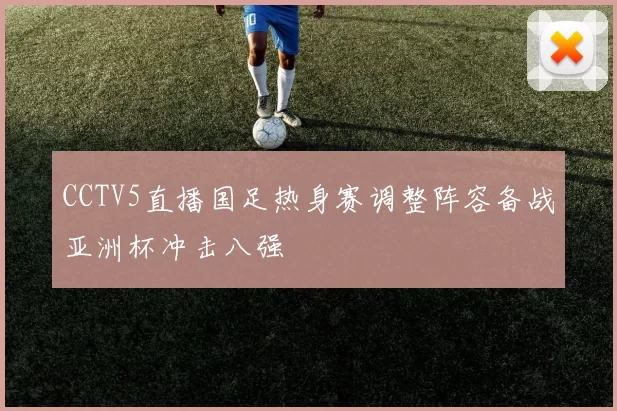 CCTV5直播国足热身赛调整阵容备战亚洲杯冲击八强