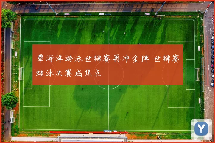 覃海洋游泳世锦赛再冲金牌 世锦赛蛙泳决赛成焦点
