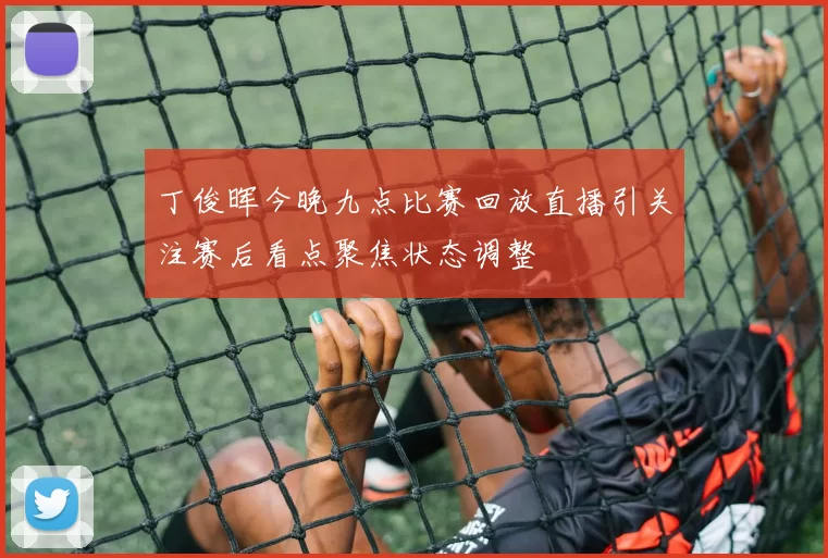 丁俊晖今晚九点比赛回放直播引关注赛后看点聚焦状态调整