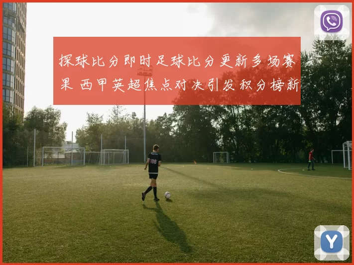 探球比分即时足球比分更新多场赛果 西甲英超焦点对决引发积分榜新变化